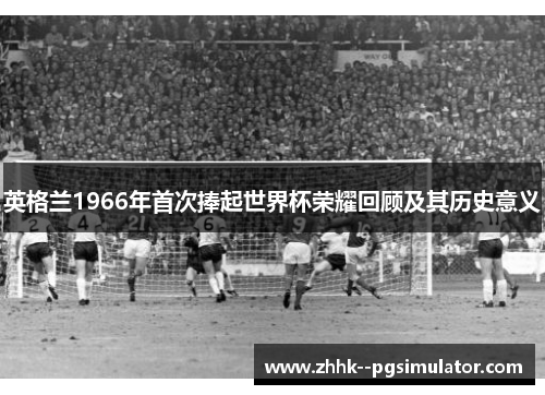 英格兰1966年首次捧起世界杯荣耀回顾及其历史意义