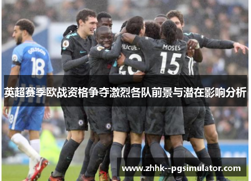 英超赛季欧战资格争夺激烈各队前景与潜在影响分析