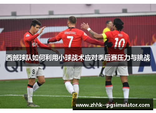 西部球队如何利用小球战术应对季后赛压力与挑战