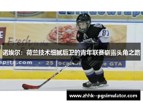 诺埃尔：荷兰技术细腻后卫的青年联赛崭露头角之路