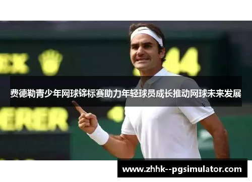 费德勒青少年网球锦标赛助力年轻球员成长推动网球未来发展