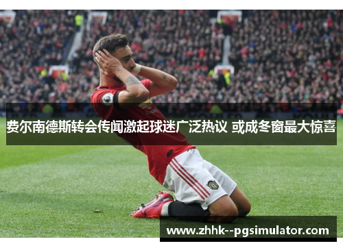 费尔南德斯转会传闻激起球迷广泛热议 或成冬窗最大惊喜