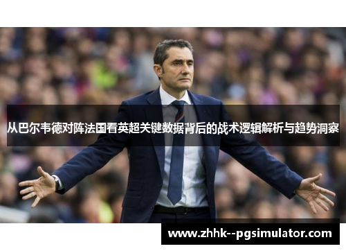 从巴尔韦德对阵法国看英超关键数据背后的战术逻辑解析与趋势洞察