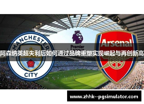 阿森纳英超失利后如何通过品牌重塑实现崛起与再创新高