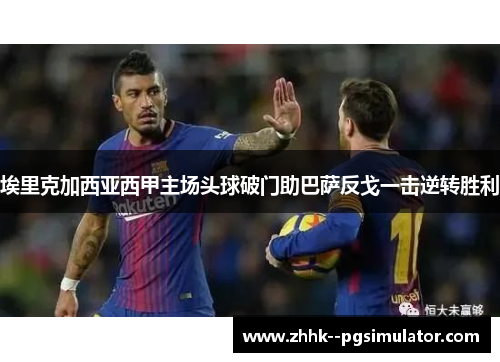 埃里克加西亚西甲主场头球破门助巴萨反戈一击逆转胜利