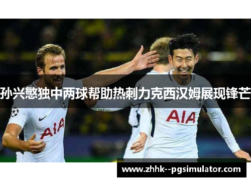 孙兴慜独中两球帮助热刺力克西汉姆展现锋芒