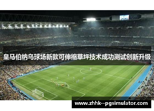 皇马伯纳乌球场新款可伸缩草坪技术成功测试创新升级