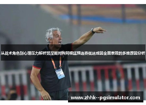 从战术角色到心理压力解析努涅斯对阵阿根廷预选赛低迷成因全面表现的多维原因分析