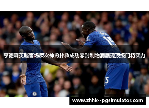 亨德森英超客场屡次神勇扑救成功零封利物浦展现顶级门将实力