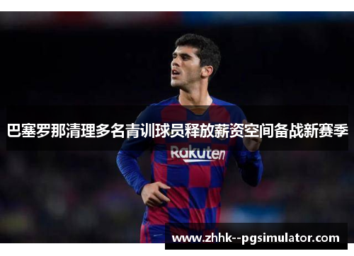 巴塞罗那清理多名青训球员释放薪资空间备战新赛季