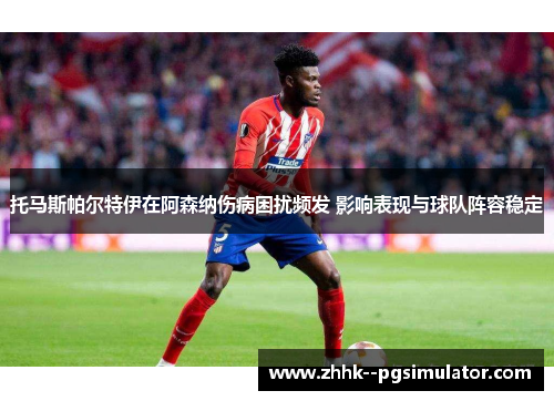 托马斯帕尔特伊在阿森纳伤病困扰频发 影响表现与球队阵容稳定
