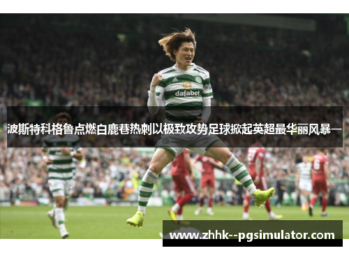 波斯特科格鲁点燃白鹿巷热刺以极致攻势足球掀起英超最华丽风暴一
