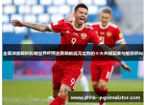 全面深度解析影响世界杯预选赛最新战况走势的十大关键因素与前景研判
